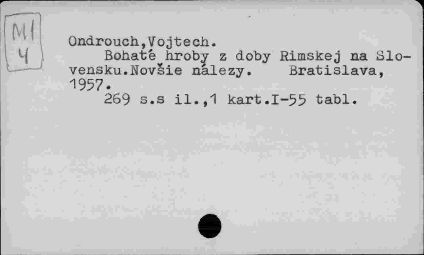 ﻿Ondrouch,V оj t e ch.
Bohaté^hroby z doby Rimskej па Slo-vensku.NovSie nalezy. Bratislava, 1957.
269 s.s il.,1 kart.1-55 tabl.